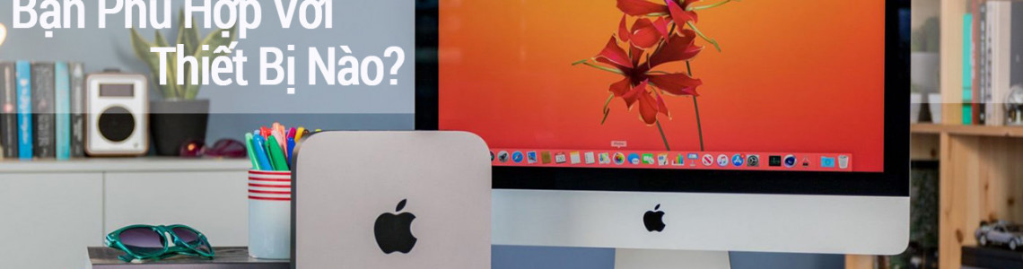 iMac và Mac Mini, lựa chọn nào là phù hợp?